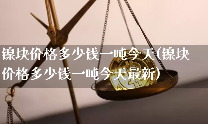 镍块价格多少钱一吨今天(镍块价格多少钱一吨今天最新)_https://www.qgjzrcxxzxpt.com_大商所_第1张