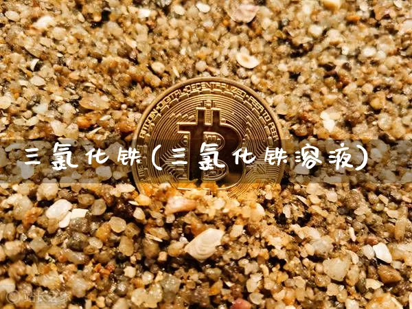 三氯化铁(三氯化铁溶液)_https://www.qgjzrcxxzxpt.com_郑商所_第1张