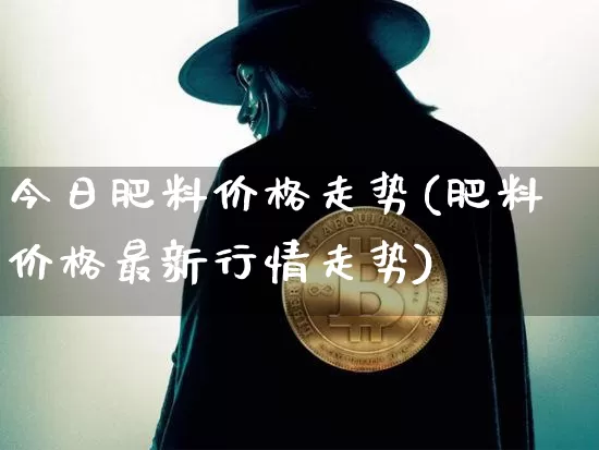 今日肥料价格走势(肥料价格最新行情走势)_https://www.qgjzrcxxzxpt.com_上期能源_第1张
