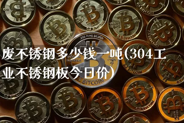 废不锈钢多少钱一吨(304工业不锈钢板今日价)_https://www.qgjzrcxxzxpt.com_上期所_第1张