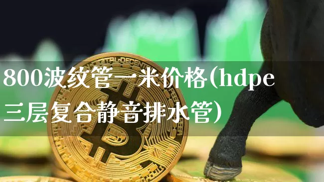 800波纹管一米价格(hdpe三层复合静音排水管)_https://www.qgjzrcxxzxpt.com_广期所_第1张