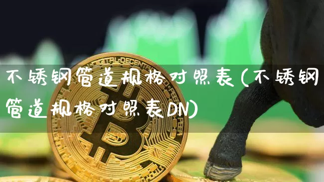 不锈钢管道规格对照表(不锈钢管道规格对照表DN)_https://www.qgjzrcxxzxpt.com_广期所_第1张