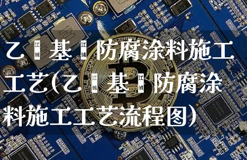 乙烯基酯防腐涂料施工工艺(乙烯基酯防腐涂料施工工艺流程图)_https://www.qgjzrcxxzxpt.com_上期所_第1张