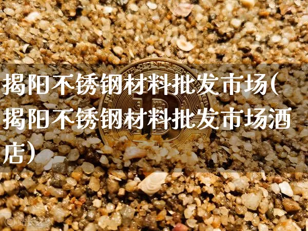 揭阳不锈钢材料批发市场(揭阳不锈钢材料批发市场酒店)_https://www.qgjzrcxxzxpt.com_中金所_第1张