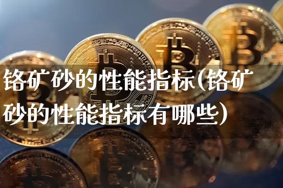 铬矿砂的性能指标(铬矿砂的性能指标有哪些)_https://www.qgjzrcxxzxpt.com_郑商所_第1张