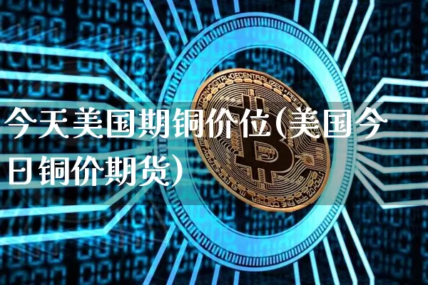 今天美国期铜价位(美国今日铜价期货)_https://www.qgjzrcxxzxpt.com_郑商所_第1张