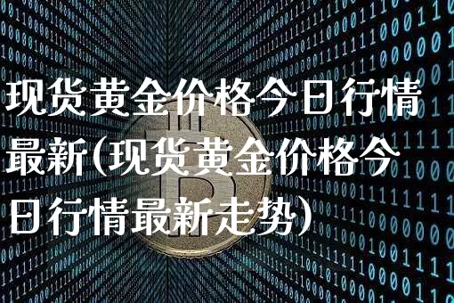现货黄金价格今日行情最新(现货黄金价格今日行情最新走势)_https://www.qgjzrcxxzxpt.com_广期所_第1张
