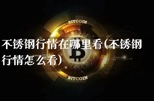 不锈钢行情在哪里看(不锈钢行情怎么看)_https://www.qgjzrcxxzxpt.com_郑商所_第1张