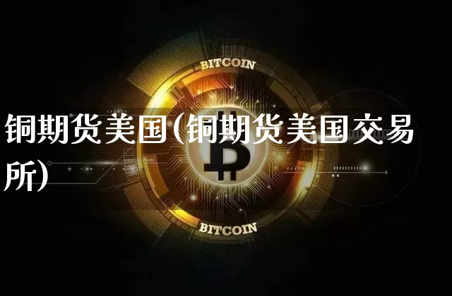 铜期货美国(铜期货美国交易所)_https://www.qgjzrcxxzxpt.com_郑商所_第1张
