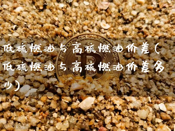 低硫燃油与高硫燃油价差(低硫燃油与高硫燃油价差多少)_https://www.qgjzrcxxzxpt.com_大商所_第1张