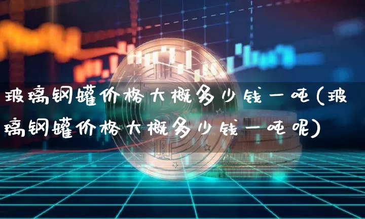 玻璃钢罐价格大概多少钱一吨(玻璃钢罐价格大概多少钱一吨呢)_https://www.qgjzrcxxzxpt.com_大商所_第1张