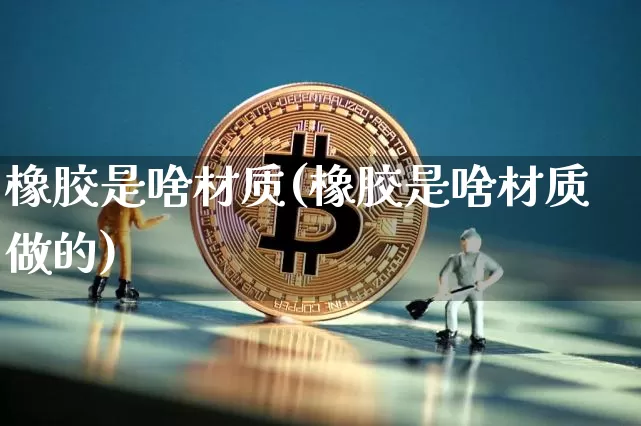 橡胶是啥材质(橡胶是啥材质做的)_https://www.qgjzrcxxzxpt.com_上期能源_第1张