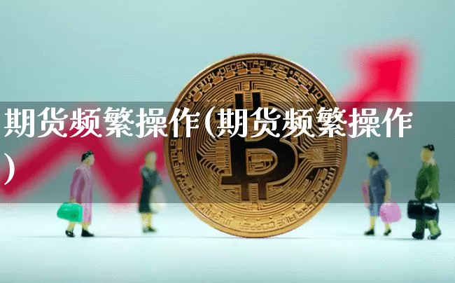 期货频繁操作(期货频繁操作)_https://www.qgjzrcxxzxpt.com_广期所_第1张