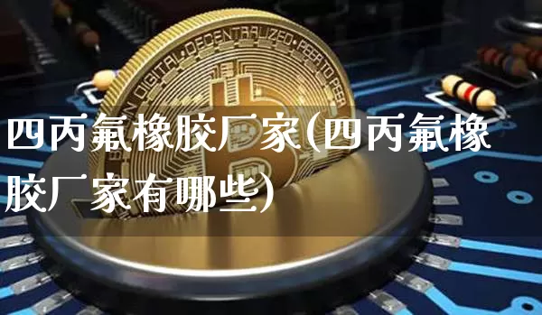 四丙氟橡胶厂家(四丙氟橡胶厂家有哪些)_https://www.qgjzrcxxzxpt.com_中金所_第1张