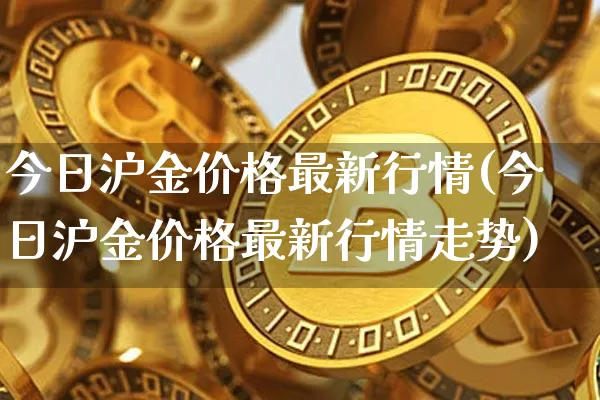 今日沪金价格最新行情(今日沪金价格最新行情走势)_https://www.qgjzrcxxzxpt.com_广期所_第1张