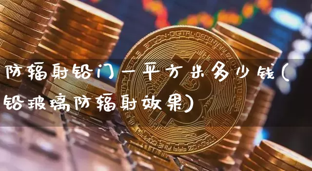 防辐射铅门一平方米多少钱(铅玻璃防辐射效果)_https://www.qgjzrcxxzxpt.com_大商所_第1张