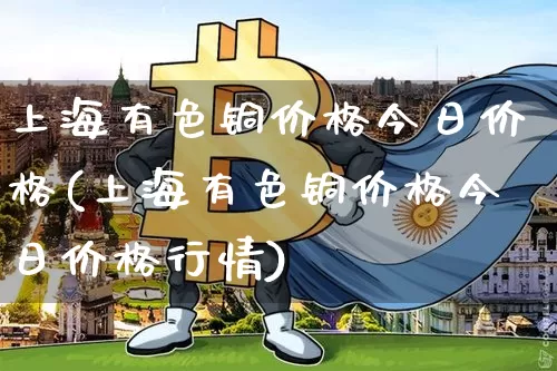 上海有色铜价格今日价格(上海有色铜价格今日价格行情)_https://www.qgjzrcxxzxpt.com_上期能源_第1张
