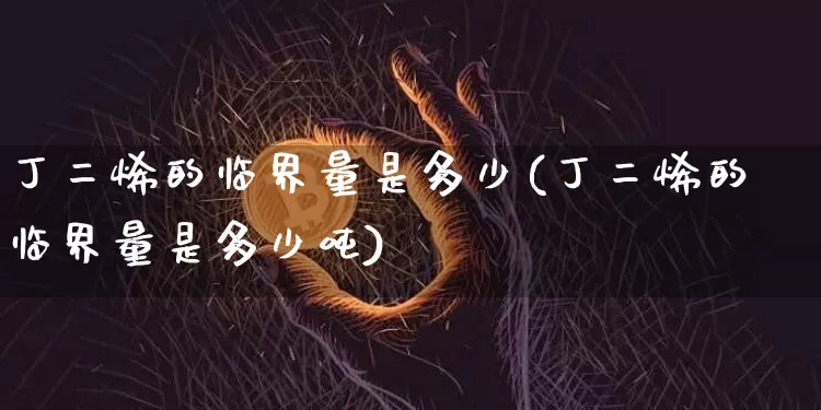 丁二烯的临界量是多少(丁二烯的临界量是多少吨)_https://www.qgjzrcxxzxpt.com_大商所_第1张