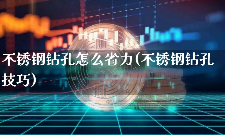 不锈钢钻孔怎么省力(不锈钢钻孔技巧)_https://www.qgjzrcxxzxpt.com_广期所_第1张