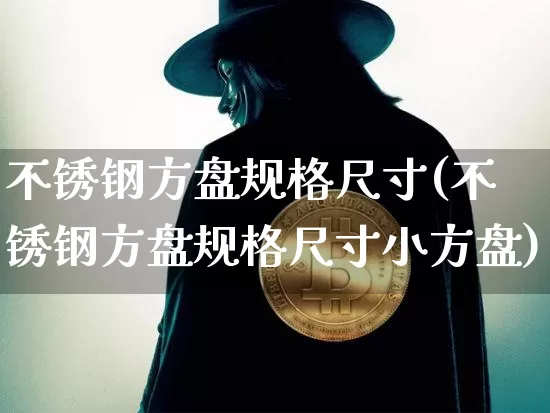 不锈钢方盘规格尺寸(不锈钢方盘规格尺寸小方盘)_https://www.qgjzrcxxzxpt.com_大商所_第1张