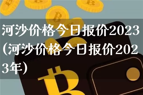 河沙价格今日报价2023(河沙价格今日报价2023年)_https://www.qgjzrcxxzxpt.com_中金所_第1张