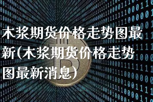木浆期货价格走势图最新(木浆期货价格走势图最新消息)_https://www.qgjzrcxxzxpt.com_广期所_第1张