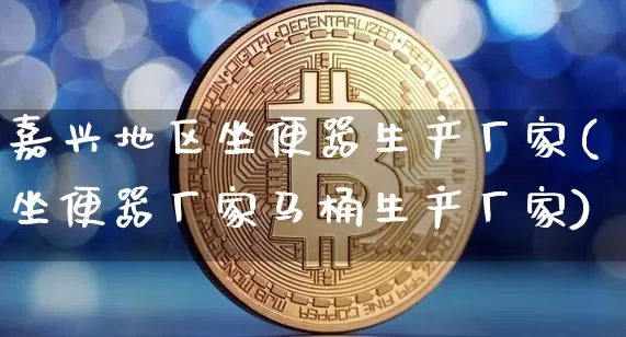 嘉兴地区坐便器生产厂家(坐便器厂家马桶生产厂家)_https://www.qgjzrcxxzxpt.com_上期所_第1张