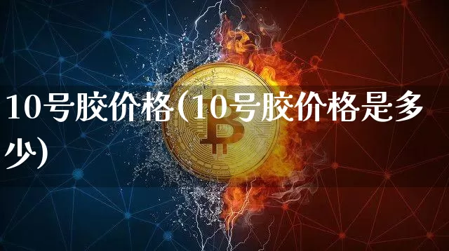 10号胶价格(10号胶价格是多少)_https://www.qgjzrcxxzxpt.com_郑商所_第1张