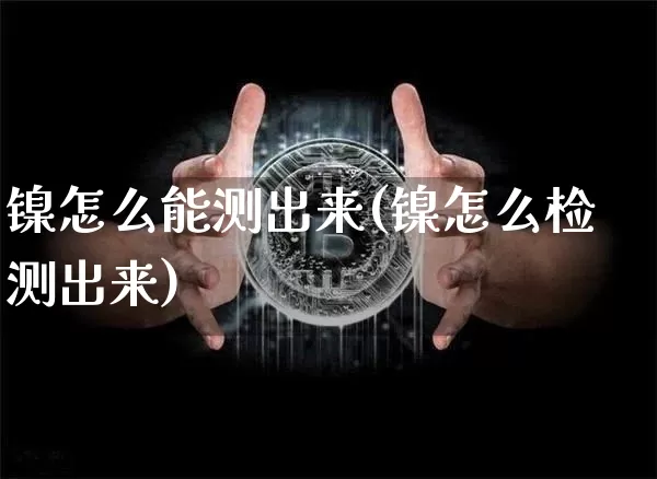 镍怎么能测出来(镍怎么检测出来)_https://www.qgjzrcxxzxpt.com_郑商所_第1张