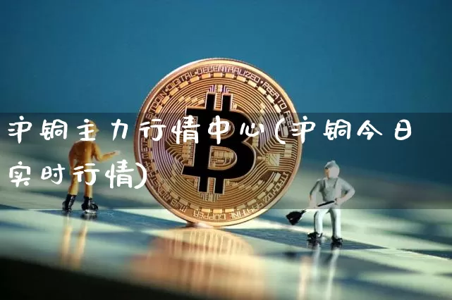 沪铜主力行情中心(沪铜今日实时行情)_https://www.qgjzrcxxzxpt.com_大商所_第1张