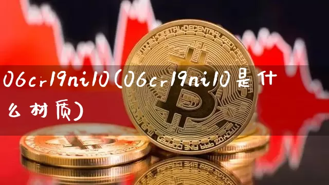 06cr19ni10(06cr19ni10是什么材质)_https://www.qgjzrcxxzxpt.com_大商所_第1张