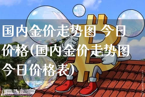 国内金价走势图 今日价格(国内金价走势图今日价格表)_https://www.qgjzrcxxzxpt.com_上期能源_第1张