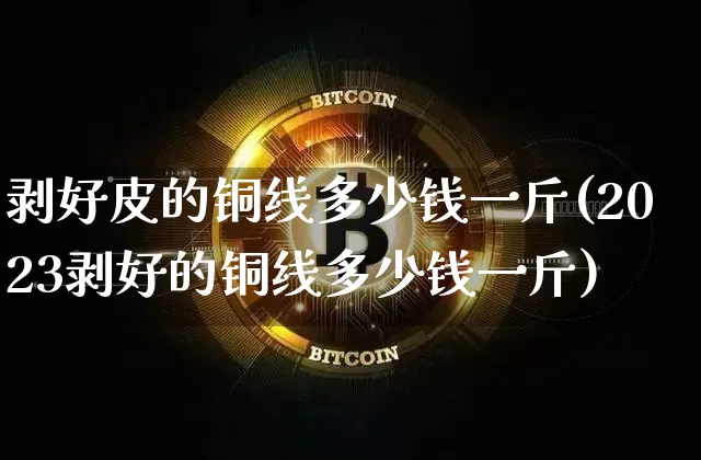 剥好皮的铜线多少钱一斤(2023剥好的铜线多少钱一斤)_https://www.qgjzrcxxzxpt.com_广期所_第1张
