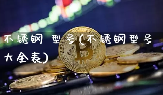 不锈钢 型号(不锈钢型号大全表)_https://www.qgjzrcxxzxpt.com_郑商所_第1张