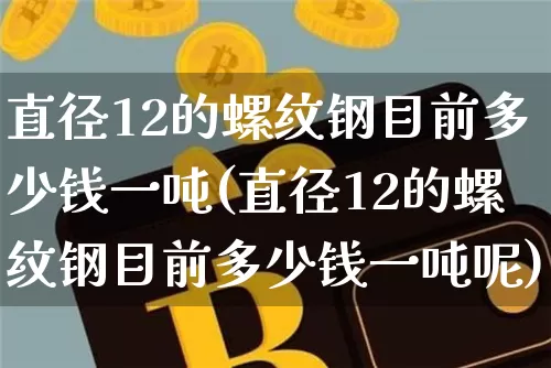直径12的螺纹钢目前多少钱一吨(直径12的螺纹钢目前多少钱一吨呢)_https://www.qgjzrcxxzxpt.com_广期所_第1张