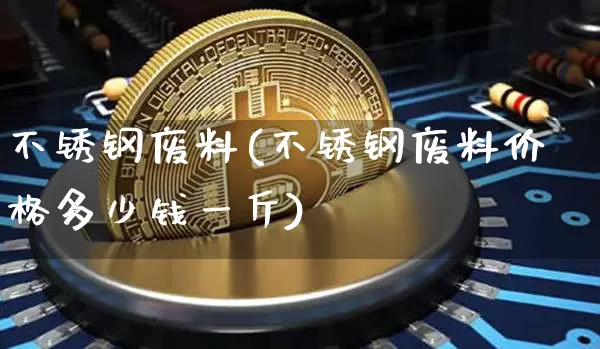 不锈钢废料(不锈钢废料价格多少钱一斤)_https://www.qgjzrcxxzxpt.com_广期所_第1张