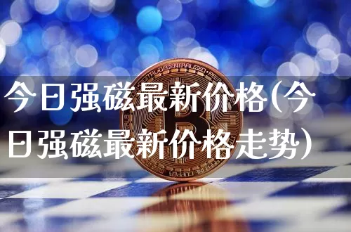 今日强磁最新价格(今日强磁最新价格走势)_https://www.qgjzrcxxzxpt.com_上期所_第1张