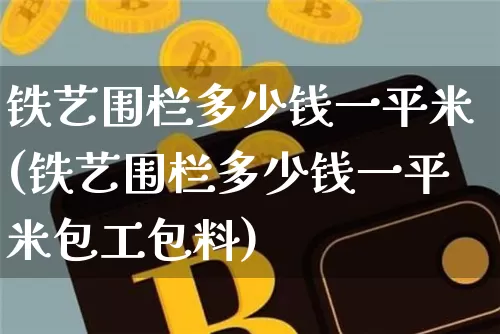 铁艺围栏多少钱一平米(铁艺围栏多少钱一平米包工包料)_https://www.qgjzrcxxzxpt.com_中金所_第1张