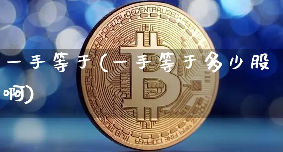 一手等于(一手等于多少股啊)_https://www.qgjzrcxxzxpt.com_上期所_第1张