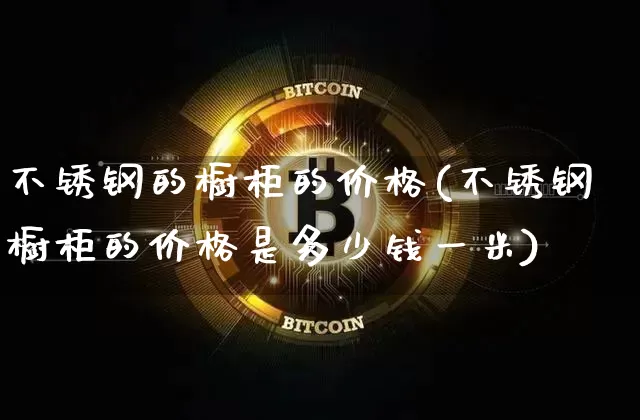 不锈钢的橱柜的价格(不锈钢橱柜的价格是多少钱一米)_https://www.qgjzrcxxzxpt.com_上期能源_第1张