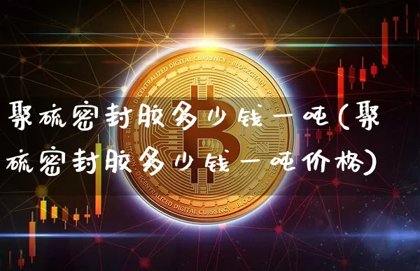 聚硫密封胶多少钱一吨(聚硫密封胶多少钱一吨价格)_https://www.qgjzrcxxzxpt.com_上期所_第1张