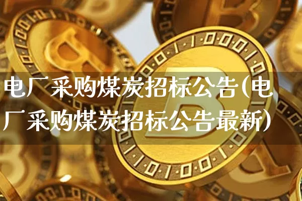 电厂采购煤炭招标公告(电厂采购煤炭招标公告最新)_https://www.qgjzrcxxzxpt.com_上期能源_第1张