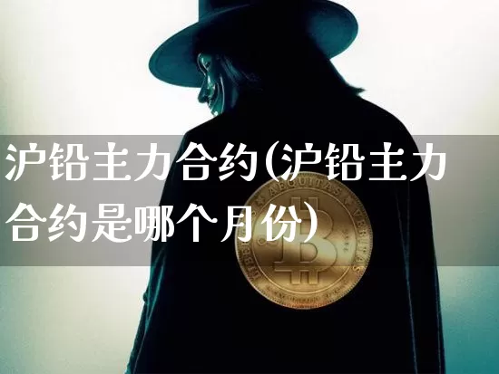 沪铅主力合约(沪铅主力合约是哪个月份)_https://www.qgjzrcxxzxpt.com_郑商所_第1张