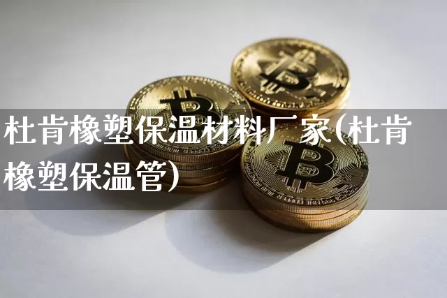 杜肯橡塑保温材料厂家(杜肯橡塑保温管)_https://www.qgjzrcxxzxpt.com_郑商所_第1张
