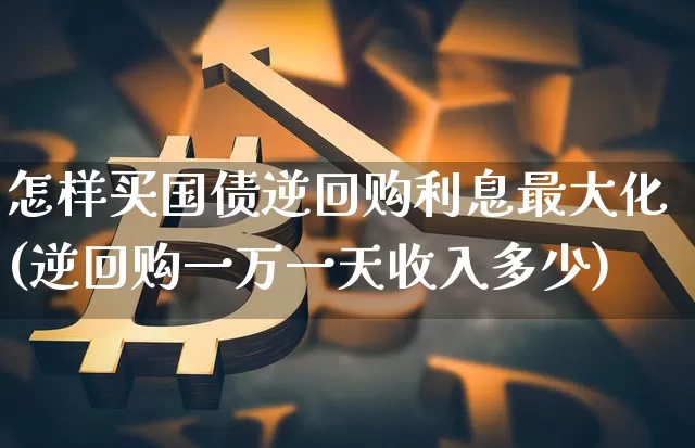 怎样买国债逆回购利息最大化(逆回购一万一天收入多少)_https://www.qgjzrcxxzxpt.com_大商所_第1张