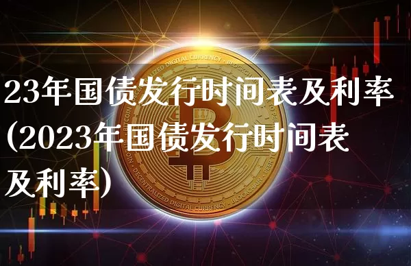 23年国债发行时间表及利率(2023年国债发行时间表及利率)_https://www.qgjzrcxxzxpt.com_上期所_第1张