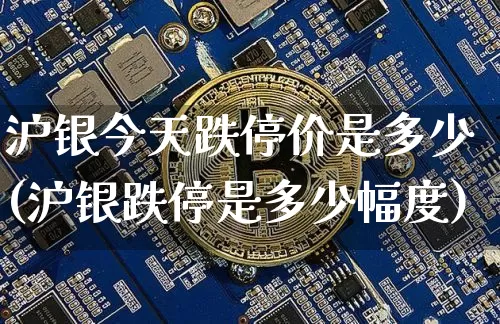沪银今天跌停价是多少(沪银跌停是多少幅度)_https://www.qgjzrcxxzxpt.com_广期所_第1张