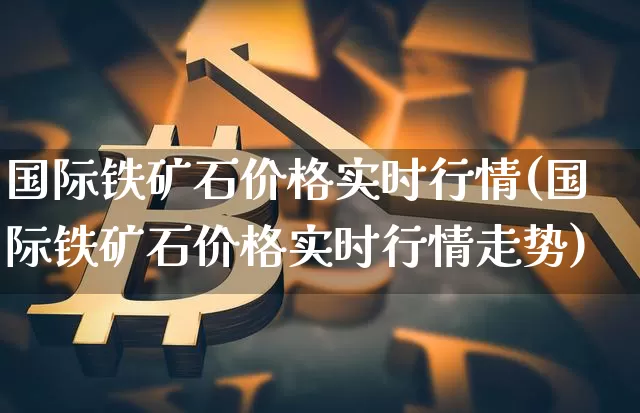 国际铁矿石价格实时行情(国际铁矿石价格实时行情走势)_https://www.qgjzrcxxzxpt.com_广期所_第1张