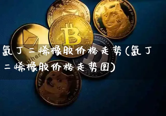氯丁二烯橡胶价格走势(氯丁二烯橡胶价格走势图)_https://www.qgjzrcxxzxpt.com_上期所_第1张