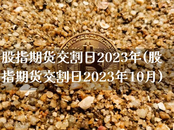 股指期货交割日2023年(股指期货交割日2023年10月)_https://www.qgjzrcxxzxpt.com_大商所_第1张